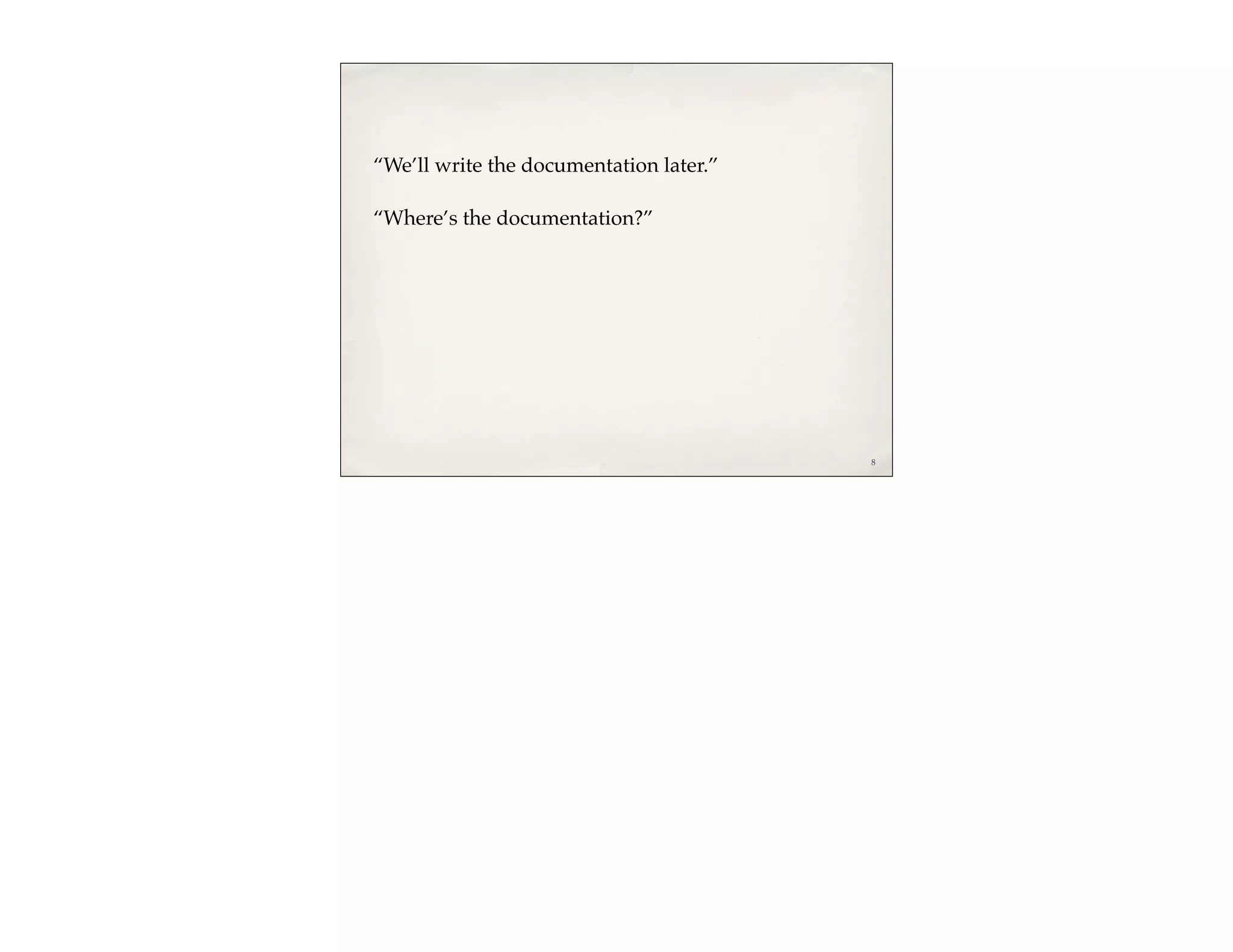 “We’ll write the documentation later.”

“Where’s the documentation?”




                                         8
 