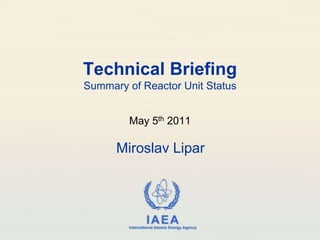 Technical BriefingSummary of Reactor Unit Status May 5th 2011 Miroslav Lipar 