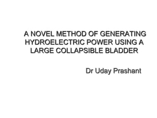 A NOVEL METHOD OF GENERATING
HYDROELECTRIC POWER USING A
LARGE COLLAPSIBLE BLADDER

Dr Uday Prashant

 