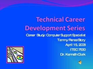 Career  Study: Computer Support Specialist Tammy Renae Story April 15, 2008 ITEC 7530 Dr. Kenneth Clark 