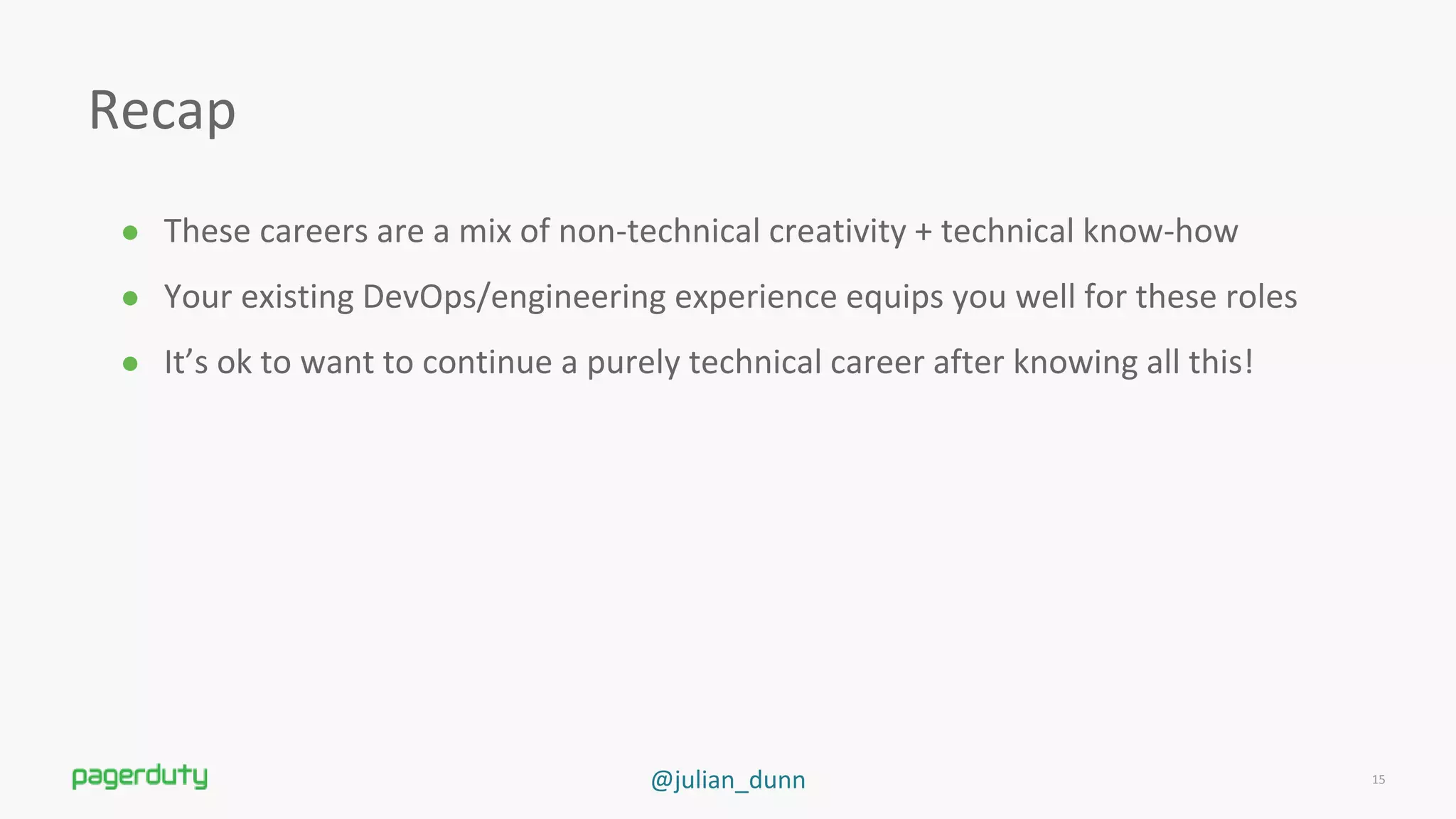 @julian_dunn
Recap
● These careers are a mix of non-technical creativity + technical know-how
● Your existing DevOps/engineering experience equips you well for these roles
● It’s ok to want to continue a purely technical career after knowing all this!
15
 
