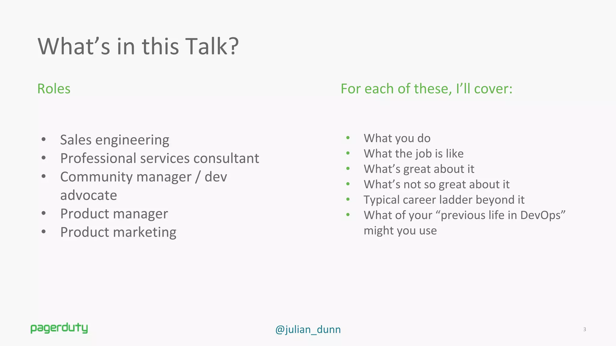 @julian_dunn
What’s in this Talk?
Roles
3
For each of these, I’ll cover:
• Sales engineering
• Professional services consultant
• Community manager / dev
advocate
• Product manager
• Product marketing
• What you do
• What the job is like
• What’s great about it
• What’s not so great about it
• Typical career ladder beyond it
• What of your “previous life in DevOps”
might you use
 