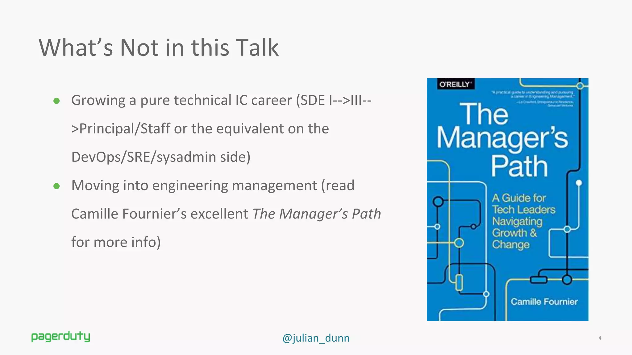 @julian_dunn
What’s Not in this Talk
● Growing a pure technical IC career (SDE I--&gt;III--
&gt;Principal/Staff or the equivalent on the
DevOps/SRE/sysadmin side)
● Moving into engineering management (read
Camille Fournier’s excellent The Manager’s Path
for more info)
4
 