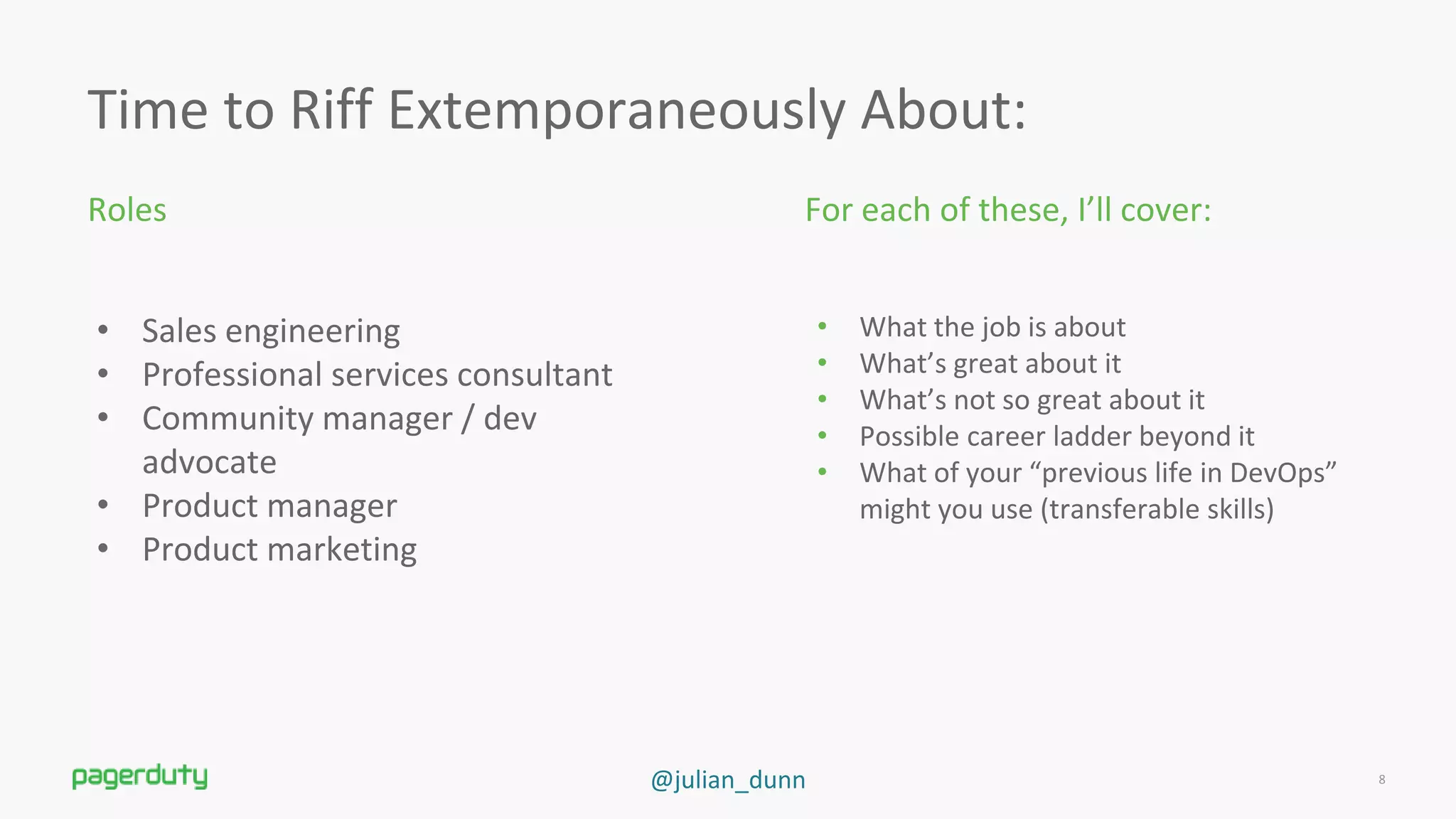 @julian_dunn
Time to Riff Extemporaneously About:
Roles
8
For each of these, I’ll cover:
• Sales engineering
• Professional services consultant
• Community manager / dev
advocate
• Product manager
• Product marketing
• What the job is about
• What’s great about it
• What’s not so great about it
• Possible career ladder beyond it
• What of your “previous life in DevOps”
might you use (transferable skills)
 