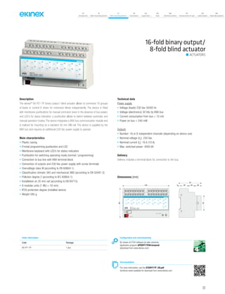 07
Introduction
18
Wall-mounting devices
87
Rail-mounting devices
131
Accessories
133
Supervision
142
Tools
146
Technical section
157
General terms of sale
159
Index (codes)
160
Index (description)
Description
The ekinex®
EK-FE1-TP binary output / blind actuator allows to command 16 groups
of loads or control 8 drives for motorised blinds independently. The device is fitted
with membrane pushbuttons for manual command (even in the absence of bus power)
and LED’s for status indication; a pushbutton allows to switch between automatic and
manual operation modes. The device integrates a KNX bus communication module and
is realized for mounting on a standard 35 mm DIN-rail. The device is supplied by the
KNX bus and requires an additional 230 Vac power supply to operate.
Main characteristics
• Plastic casing
• Frontal programming pushbutton and LED
• Membrane keyboard with LED’s for status indication
• Pushbutton for switching operating mode (normal / programming)
• Connection to bus line with KNX terminal block
• Connection of outputs and 230 Vac power supply with screw terminals
• Overvoltage class III (according to EN 60664-1)
• Classification climatic 3K5 and mechanical 3M2 (according to EN 50491-2)
• Pollution degree 2 (according to IEC 60664-1)
• Installation on 35 mm rail (according to EN 60715)
• 8 modular units (1 MU = 18 mm)
• IP20 protection degree (installed device)
• Weight 595 g
Technical data
Power supply
• Voltage (loads) 230 Vac 50/60 Hz
• Voltage (electronics) 30 Vdc by KNX bus
• Current consumption from bus < 10 mA
• Power on bus < 240 mW
Outputs
• Number: 16 or 8 independent channels (depending on device use)
• Nominal voltage (Un
): 230 Vac
• Nominal current (In
): 16 A (10 A)
• Max. switched power: 4000 VA
Delivery
Delivery includes a terminal block for connection to the bus.
Dimensions [mm]
144 5 25 20 20
70
90
451B 2B 3B 8B
1A 2A 3A 8A
EK-FF1-TP
16xD.O. 10A/230Vac ~ 50/60 Hz
8xBlind 10A/230Vac ~ 50/60 Hz
4B 5B
4A 5A
6B 7B
6A 7A
3 4
1A
A B
19 20
1B
21 22
2B
23 24
3B
25 26
4B
27 28
5B
29 30
6B
31 32
7B
33 34
8B
5 6
2A
A B
7 8
3A
A B
9 10
4A
A B
11 12
5A
A B
13 14
6A
A B
15 16
7A
A B
17 18
8A
A B
1 2
L N
bus KNX
230V~ 50/60Hz
Configuration and commissioning
By means of ETS4 software (or later versions)
Application program APEKFF1TP##.knxprod
(download from www.ekinex.com)
Documentation
For more information, see the STEKFF1TP_EN.pdf
technical sheet available for download from www.ekinex.com
Order information
Code Package
EK-FF1-TP 1 pcs.
16-fold binary output/
8-fold blind actuator
ACTUATORS
101
 