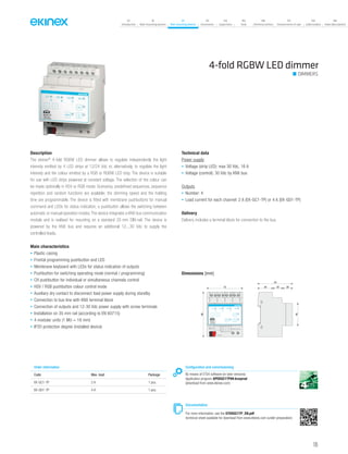 07
Introduction
18
Wall-mounting devices
87
Rail-mounting devices
131
Accessories
133
Supervision
142
Tools
146
Technical section
157
General terms of sale
159
Index (codes)
160
Index (description)
Description
The ekinex®
4-fold RGBW LED dimmer allows to regulate independently the light
intensity emitted by 4 LED strips at 12/24 Vdc or, alternatively, to regolate the light
intensity and the colour emitted by a RGB or RGBW LED strip. The device is suitable
for use with LED strips powered at constant voltage. The selection of the colour can
be made optionally in HSV or RGB mode. Scenarios, predefined sequences, sequence
repetition and random functions are available; the dimming speed and the holding
time are programmable. The device is fitted with membrane pushbuttons for manual
command and LEDs for status indication; a pushbutton allows the switching between
automatic or manual operation modes. The device integrates a KNX bus communication
module and is realised for mounting on a standard 35 mm DIN-rail. The device is
powered by the KNX bus and requires an additional 12...30 Vdc to supply the
controlled loads.
Main characteristics
• Plastic casing
• Frontal programming pushbutton and LED
• Membrane keyboard with LEDs for status indication of outputs
• Pushbutton for switching operating mode (normal / programming)
• CH pushbutton for individual or simultaneous channels control
• HSV / RGB pushbutton colour control mode
• Auxiliary dry contact to disconnect load power supply during standby
• Connection to bus line with KNX terminal block
• Connection of outputs and 12-30 Vdc power supply with screw terminals
• Installation on 35 mm rail (according to EN 60715)
• 4 modular units (1 MU = 18 mm)
• IP20 protection degree (installed device)
Technical data
Power supply
• Voltage (strip LED): max 30 Vdc, 16 A
• Voltage (control): 30 Vdc by KNX bus
Outputs
• Number: 4
• Load current for each channel: 2 A (EK-GC1-TP) or 4 A (EK-GD1-TP)
Delivery
Delivery includes a terminal block for connection to the bus.
Dimensions [mm]
72 30 20 20
70
90
45
EK-GC1-TP
4xDimmer
LED RGBW
C1/R
bus KNX
C1 C2 C4C3
-
R
-
HSV
Dev.
Line
Area
+ CH
H S V
-+
12..24 V
-
C2/G C3/B CA/W
- -- --
230V-/10 A max
12..24 V
4-fold RGBW LED dimmer
DIMMERS
Configuration and commissioning
By means of ETS4 software (or later versions)
Application program APEKGC1TP##.knxprod
(download from www.ekinex.com)
Documentation
For more information, see the STEKGC1TP_EN.pdf
technical sheet available for download from www.ekinex.com (under preparation)
Order information
Code Max. load Package
EK-GC1-TP 2 A 1 pcs.
EK-GD1-TP 4 A 1 pcs.
105
 