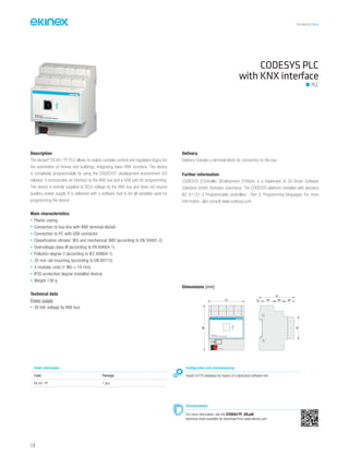 TECHNICAL016EN
Description
The ekinex®
EK-IA1-TP PLC allows to realize complex control and regulation logics for
the automation of homes and buildings, integrating basic KNX functions. The device
is completely programmable by using the CODESYS* development environment (V3
release); it incorporates an interface to the KNX bus and a USB port for programming.
The device is entirely supplied at SELV voltage by the KNX bus and does not require
auxiliary power supply. It is delivered with a software tool to list all variables used for
programming the device.
Main characteristics
• Plastic casing
• Connection to bus line with KNX terminal blockX
• Connection to PC with USB connector
• Classification climatic 3K5 and mechanical 3M2 (according to EN 50491-2)
• Overvoltage class III (according to EN 60664-1)
• Pollution degree 2 (according to IEC 60664-1)
• 35 mm rail mounting (according to EN 60715)
• 4 modular units (1 MU = 18 mm)
• IP20 protection degree (installed device)
• Weight 130 g
Technical data
Power supply
• 30 Vdc voltage by KNX bus
Delivery
Delivery includes a terminal block for connection to the bus.
Further information
CODESYS (COntroller DEvelopment SYStem) is a trademark of 3S-Smart Software
Solutions GmbH, Kempten (Germany). The CODESYS platform complies with standard
IEC 61131-3 Programmable controllers - Part 3: Programming languages. For more
information, also consult www.codesys.com
CODESYS PLC
with KNX interface
PLC
Order information
Code Package
EK-IA1-TP 1 pcs.
Configuration and commissioning
Import of ETS database by means of a dedicated software tool
Documentation
For more information, see the STEKIA1TP_EN.pdf
technical sheet available for download from www.ekinex.com
Dimensions [mm]
72
90
4570
5 25 20 20
bus KNX
EK-IA1-TP
PLC CODESYS with KNX interface
114
 