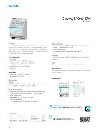 PRODUCT CATALOGUE2016
118
Gateway BACnet - KNX
GATEWAYS
Description
The ekinex®
BACnet - KNX Gateway performs a protocol conversion between a
BACnet and a KNX TP network. Two versions are available: BACnet MS/TP (master-
slave / token-passed) over serial RS485 network and BACnet IP over Ethernet. The
device integrates a KNX bus communication module and it is suitable for mounting on
a 35 mm DIN rail; it requires an auxiliary power supply.
Main characteristics
• Plastic casing
• Connection to bus line with KNX terminal block
• Installation on 35 mm rail (according to EN 60715)
• 4 modular units (1 MU = 18 mm)
• IP20 protection degree (installed device)
• Weight 145 g
Technical data
• Power supply: 8...24 Vac or 12...35 Vdc
• Absorption at 24 Vdc: 3,5 VA
Communication
KNX side
• KNX TP (Twisted Pair) communication port electrically isolated from power supply
• 1440-byte volatile support “KNX image” memory buffer
BACnet (MS/TP version) side
• RS485 serial communication port, electrically isolated from power supply,
120 ohm termination resistance insertable by a 1-way microswitch
• BACnet communication
• Selectable baud rate from 1200 to 115200 baud
• BACnet objects exchange
• 1440-byte volatile support “BACNet image” memory buffer
BACnet side (IP version)
• Ethernet communication port (IEEE 802.3), RJ45 connector, minimum cable
category: 5E.Communication BACnet slave
• BACnet objects exchange
• 1440-byte volatile support “BACNet image” memory buffer
Configuration
• Ethernet communication port (IEEE 802.3), RJ45 connector, minimum cable
category: 5E.
Supply
The supply includes the device and terminal blocks to connect to the KNX bus.
Other information
BACnet®
is an ASHRAE (American Society of Heating, Refrigerating and Air-Conditioning
Engineers) trademark.
Order information
Code Version Application Package
EK-BJ1-TP-IP IP over Ethernet procotol conversion
KNX - BACnet
1 pcs.
EK-BJ1-TP-MSTP MS / TP over RS485 1 pcs.
Configuration and commissioning
By means of software tool CGEKBJ1TP.exe (download from www.ekinex.com)
Documentation
For further informaton please refer to data sheet
STEKBJ1TP_EN.pdf, download from www.ekinex.com
Dimensions [mm]
72 5 25 20 20
70
45
90
bus KNX
1 28...24 Vac
+V 0V
POWER S.
12...35 Vdc
ETHERNET
Dev.
Line
Area
KNX
BACnet
Device state
EK-BJ1-TP-IP
BACnet IP Server
/ KNX TP Converter
Failure
MS/TP IP
 