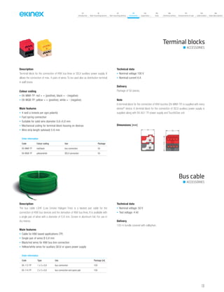 07
Introduction
18
Wall-mounting devices
87
Rail-mounting devices
131
Accessories
133
Supervision
142
Tools
146
Technical section
157
General terms of sale
159
Index (codes)
160
Index (description)
Terminal blocks
ACCESSORIES
Description
Terminal block for the connection of KNX bus lines or SELV auxiliary power supply. It
allows the connection of max. 4 pairs of wires. To be used also as distribution terminal
in wall boxes.
Colour coding
• EK-MNR-TP: red = + (positive), black = - (negative)
• EK-MGB-TP: yellow = + (positive), white = - (negative)
Main features
• 4 sedi a innesto per ogni polarità
• Fast spring connection
• Suitable for solid wire diameter 0,6÷0,8 mm
• Mechanical coding for terminal block housing on devices
• Wire strip length (advised) 5-6 mm
Technical data
• Nominal voltage 100 V
• Nominal current 6 A
Delivery
Package of 50 pieces.
Note
A terminal block for the connection of KNX bus line (EK-MNR-TP) is supplied with every
ekinex®
device. A terminal block for the connection of SELV auxiliary power supply is
supplied along with EK-AG1-TP power supply and Touch&See unit.
Description
The bus cable LSHF (Low Smoke Halogen Free) is a twisted pair cable for the
connection of KNX bus devices and the derivation of KNX bus lines. It is available with
a single pair of wires with a diameter of 0.8 mm. Screen in aluminum foil. For use in
dry interior.
Main features
• Cable for KNX based applications (TP)
• Single pair of wires Ø 0,8 mm
• Black/red wires for KNX bus line connection
• Yellow/white wires for auxiliary SELV or spare power supply
Technical data
• Nominal voltage: 50 V
• Test voltage: 4 kV
Delivery
100 m bundle covered with cellophan.
Bus cable
ACCESSORIES
Order information
Code Colour coding Use Package
EK-MNR-TP red/black bus connection 50
EK-MGB-TP yellow/white SELV connection 50
Order information
Code Type Use Package [m]
EK-112-TP 1 x 2 x 0,8 bus connection 100
EK-114-TP 2 x 2 x 0,8 bus connection and spare pair 100
Dimensions [mm]
131
 