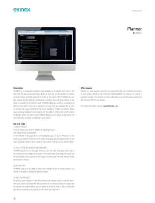 TECHNICAL016EN
142
Description
PLANNER is a configuration software made available on its website from ekinex. This
tool, from the easy to use and driven, allows the end user and the designer to identify
products that are perfectly suited to the needs of the project. With PLANNER you can
also choose and test different combinations of buttons and civil series finishes to get
closer as possible to the desired result. PLANNER allows you to fill out a simple list of
devices to be used or they can be placed in a preview of a user-uploaded file, in order
to recreate the actual conditions of the future installation. Finally, the software allows
you to create a database of your projects with the ability to retrieve and modify projects
at all times. When you finish using PLANNER allows you the chance to ask Ekinex the
best trade offer to the list of materials in your project
Use in 4 steps
1) ADD A PROJECT
From the ekinex site, reach PLANNER by following this link
http://www.ekinex.com/planner/ .
On the left side of the page click in the highlighted space to ADD A PROJECT. At this
point you can decide whether or not to insert a map (jpeg, gif, png image format); in any
case you will be asked to give a name to your project, so that you can identify it later.
2) SELECT DEVICES, MODELS AND FINISHING
PLANNER guides you on the page where you can find a list of products and create a
list of devices to be installed in the system. The components of the plate, the touch and
the accessories can be placed on the image if it exists while the other devices simply
are inserted in the list.
3) GET THE LIST
PLANNER gives you the ability to export and manage the list of chosen devices, csv
format, to be able to control the features chosen.
4) SAVE THE PROJECT
By clicking “save changes” to save the positions and changes made ou can also log in,
print your project and export the list of products in cvs format. Saving the project and
its changes, the system will ask you to register as a user in order to have a dedicated
and secure access to your projects, on site, when you need them.
Offer request
Planner is a great business tool. You can request this offer and conditions for devices
of your project directly in the “PROJECT MANAGEMENT” by clicking on “submit a
quotation request”. The network of ekinex will contact you and will answer quickly and
with the best offer for your project.
For further information contact: sales@ekinex.com
Planner
TOOLS
 