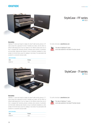 TECHNICAL016EN
144
StyleCase - FF series
TOOLS
Order information
Code Package
EK-SC1-01 1 pcs.
StyleCase - 71 series
Description
StyleCase FF series was thought to display the ekinex®
wall-mounting devices of FF
series product line, appreciate the feel of materials and colours, test the effect on
different wall backgrounds. It has four drawers for the different product lines (one of
them is equipped with functioning devices) containing demo-versions of pushbutton
and thermostats. StyleCase also includes an array of pushbutton faceplates as a color
sampler; the front lid hosts a pouch for catalogs or note sheets. The suede leather belt
provides for a convenient carrying handle.
For further information: sales@ekinex.com
The video of StyleCase FF series
can be also watched on the ekinex®
YouTube channel
Description
StyleCase 71 series was thought to display the ekinex®
wall-mounting devices of 71
series product line, appreciate the feel of materials and colours, test the effect on
different wall backgrounds. It has four drawers for the different product lines (one of
them is equipped with functioning devices) containing demo-versions of pushbutton
and thermostats. StyleCase also includes an array of pushbutton faceplates as a color
sampler; the front lid hosts a pouch for catalogs or note sheets. The suede leather belt
provides for a convenient carrying handle.
For further information: sales@ekinex.com
The video of StyleCase 71 series
can be also watched on the ekinex®
YouTube channel
TOOLS
Order information
Code Package
EK-SC2-71 1 pcs.
 