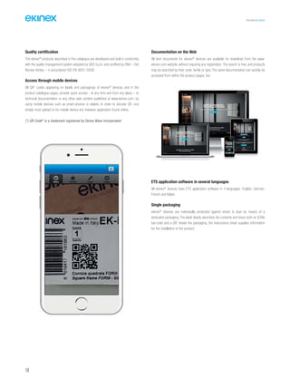 TECHNICAL016EN
156
Quality certification
The ekinex®
products described in this catalogue are developed and built in conformity
with the quality management system adopted by SBS S.p.A. and certified by DNV – Det
Norske Veritas – in accordance ISO EN 9001:2008.
Access through mobile devices
All QR* codes appearing on labels and packagings of ekinex®
devices, and in the
product catalogue pages, provide quick access - at any time and from any place – to
technical documentation or any other web content published at www.ekinex.com, by
using mobile devices such as smart-phones or tablets. In order to decode QR, one
simply must upload to his mobile device any freeware application found online.
(*) QR Code®
is a trademark registered by Denso Wave Incorporated
Documentation on the Web
All tech documents for ekinex®
devices are available for download from the www.
ekinex.com website, without requiring any registration. The search is free, and products
may be searched by their code, family or type. The same documentation can quickly be
accessed from within the product pages, too.
ETS application software in several languages
All ekinex®
devices have ETS application software in 4 languages: English, German,
French and Italian.
Single packaging
ekinex®
devices are individually protected against shock & dust by means of a
dedicated packaging. The label clearly describes the contents and bears both an (EAN)
bar-code and a QR. Inside the packaging, the instructions sheet supplies information
for the installation of the product.
 