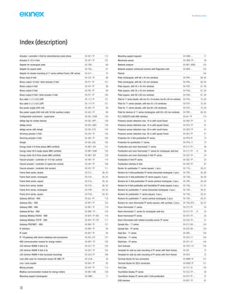 160
TECHNICAL016EN
Index(description)
Actuator / controller 4-fold for electrothermal valve drives EK-HE1-TP 112
Actuator 0-10 V 4-fold EK-GF1-TP 107
Adapter for rectangular plate EK-TAR-... 69
Adapter for square plate EK-TAQ-... 67
Adapter for double mounting of 71 series without frame (‘NF series) EK-A71-... 70
Binary input 8-fold EK-CA1-TP 96
Binary output 16-fold / blind actuator 8-fold EK-FF1-TP 101
Binary output 4-fold EK-FA1-TP 98
Binary output 8-fold EK-FB1-TP 99
Binary output 8-fold / blind actuator 4-fold EK-FE1-TP 100
Bus cable 1 x 2 x 0,8 LSHF EK-112-TP 131
Bus cable 2 x 2 x 0,8 LSHF EK-114-TP 131
Bus power supply (640 mA) EK-AB1-TP 89
Bus power supply (640 mA) with 30 Vdc auxiliary output EK-AG1-TP 90
Configuration enviroment - supervision EK-DEL-CONF 139
delégo App for mobile devices EK-DEL-APP-... 138
delégo server EK-DEL-SWO 140
delégo server with dongle EK-DEL-KTO 140
Dimming actuator 2-fold EK-GA1-TP 103
Dimming actuator 4-fold EK-GB1-TP 104
Dongle EK-DEL-DGL 140
Energy meter 6 A three phase (MID certified) EK-ME1-06T 127
Energy meter 80 A single phase (MID certified) EK-ME1-80M 126
Energy meter 80 A three phase (MID certified) EK-ME1-80T 128
Fancoil actuator / controller (0-10 V fan control) EK-HB1-TP 110
Fancoil actuator / controller (3-speed fan control) EK-HA1-TP 109
Fancoil actuator / controller (full version) EK-HC1-TP 111
Frame flank series, double EK-FL2-... 66, 83
Frame flank series, rectangular EK-FLR-... 65, 83
Frame flank series, square EK-FLQ-... 65, 83
Frame form series, double EK-FO2-... 66, 82
Frame form series, rectangular EK-FOR-... 64, 82
Frame form series, square EK-FOQ-... 64, 82
Gateway BACnet - KNX EK-BJ1-TP-… 118
Gateway DALI - KNX EK-BP1-TP 122
Gateway DMX - KNX EK-BK1-TP 119
Gateway M-Bus - KNX EK-BM1-TP-... 120
Gateway Modbus RS485 - KNX EK-BH1-TP-485 116
Gateway Modbus TCP/IP - KNX EK-BH1-TP-TCP 117
Gateway PROFINET - KNX EK-BN1-TP 121
IP interface EK-BB1-TP 93
IP router EK-BC1-TP 94
IP / IR gateway with device database and accessories EK-DEL-GTI 141
KNX communication module for energy meters EK-MC1-TP 130
LED-dimmer RGBW 4-fold (2 A) EK-GC1-TP 105
LED-dimmer RGBW 4-fold (4 A) EK-GD1-TP 105
LED-dimmer RGBW 4-fold (recessed mounting) EK-GC3-TP 106
Lens with cover for movement sensor EK-SM2-TP EK-CLM-... 40
Line / area coupler EK-BA1-TP 92
Mixing actuator EK-HH1-TP 113
Modbus communication module for energy meters EK-MC1-MD 129
Mounting support (rectangular) EK-SMR-... 71
Mounting support (square) EK-SMQ-... 71
Movement sensor EK-SM2-TP-... 40
Network analyzer EK-ME1-MDB 124
Network analyzer (enhanced version) with Rogowski coils EK-MEK-... 125
Planner --- 142
Plate (rectangular, with 66 x 44 mm window) EK-PRP-... 68, 85
Plate (rectangular, with 68 x 45 mm window) EK-PRG-... 68, 85
Plate (square, with 45 x 45 mm window) EK-PQP-... 67, 84
Plate (square, with 55 x 55 mm window) EK-PQG-... 67, 84
Plate (square, with 60 x 60 mm window) EK-PQS-... 67, 84
Plate for 71 series (double, with one 55 x 55 window, one 60 x 60 mm window) EK-P2G-... 70, 85
Plate for 71 series (double, with two 55 x 55 windows) EK-P2P-... 70, 85
Plate for 71 series (double, with two 60 x 60 windows) EK-P2S-... 70, 85
Plate for devices of 71 series (rectangular, with 60 x 60 mm window) EK-PRS-... 68, 85
PLC CODESYS with KNX interface EK-IA1-TP 114
Presence sensor detection max. 16 m with round frame EK-DB2-TP 41
Presence sensor detection max. 16 m with square frame EK-DC2-TP 41
Presence sensor detection max. 30 m with round frame EK-DD2-TP 41
Presence sensor detection max. 30 m with square frame EK-DE2-TP 41
Protection for 4-fold pushbutton FF series EK-PPQ-FF 73
Protection for pushbutton 71 series EK-PPQ-71 73
Pushbutton and room thermostat 71 series EK-E12-TP-... 48
Pushbutton and room thermostat 71 series for rectangular wall-box EK-E12-TP-…-R 49
Pushbutton and room thermostat 4-fold FF series EK-ED2-TP-... 24
Pushbutton 6-fold FF series EK-EB2-TP-... 25
Pushbutton interface 6-fold EK-CB2-TP 97
Rocker for pushbutton 71 series (square, 1 pcs.) EK-T1Q-... 59, 81
Rockers for 4-fold pushbutton FF series (horizontal rectangular, 4 pcs.) EK-TRO-... 56, 80
Rockers for 4-fold pushbutton FF series (square, 4 pcs.) EK-TQQ-... 56, 80
Rockers for 4-fold pushbutton FF series (vertical rectangular, 2 pcs.) EK-TRV-... 56, 80
Rockers for 6-fold pushbutton and Touch&See FF series (square, 4 pcs.) EK-TSQ-... 57, 81
Rockers for pushbutton 71 series (horizontal rectangular, 4 pcs.) EK-T4R-... 59, 81
Rockers for pushbutton 71 series (square, 4 pcs.) EK-T4Q-... 59, 81
Rockers for pushbutton 71 series (vertical rectangular, 2 pcs.) EK-T2R-... 59, 81
Rockers for room thermostat FF series (square, with symbols, 2 pcs.) EK-TSQ-EP2-... 58, 81
Room thermostat 71 series EK-E72-TP 54
Room thermostat 71 series for rectangular wall-box EK-E72-TP-…-R 55
Room thermostat FF series EK-EP2-TP-... 30
Room thermostat with relative humidity sensor FF series EK-EQ2-TP-... 31
Sample Box - 71 series EK-E12-DK-... 143
Sample Box - FF series EK-EX2-DK-... 143
Style Box - 71 series EK-SB2-... 143
StyleCase - 71 series EK-SC2-71 144
StyleCase - FF series EK-SC1-01 144
Tech Suitcase EK-THC1-01 145
Template for side-by-side mounting of FF series with flank frames EK-DFL 72
Template for side-by-side mounting of FF series with form frames EK-DFO 72
Terminal blocks for bus connection EK-MNR-TP 131
Terminal blocks for SELV connection EK-MGB-TP 131
Test Case EK-TC1-01 145
Touch&See display FF series EK-EC2-TP-... 36
Touch&See display FF series with 2-fold pushbutton EK-EF2-TP-... 37
USB interface EK-BD1-TP 91
 
