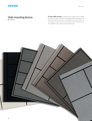 TECHNICAL016EN
18
Wall-mountingdevices
FF SERIES
FF series simple and linear. An essential form that suggests an idea of reliability
and precision. A range of pushbuttons, touch-displays and plates which help to make
yours the concept of home automation. Choose between form and flank frames or for
‘NF model for a minimalist style even more pronounced. Simple shapes make the FF
series adaptable to every environment and every lifestyle today.
18
 