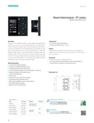 TECHNICAL016EN
Description
The ekinex®
room temperature controller of FF series regulates independentently the
temperature of a room or a zone. In combination with one or more KNX actuators,
the room temperature controller is able to control the heating and cooling emission
of a series of terminal units for the thermal exchange (such as radiators, fan-coils,
floor and ceiling radiant panels, etc.). The device is provided with a LC-display with
adjustable backlight, sensors for temperature and brightness measuring and two freely
configurable inputs. The LEDs can be chosen in the colour combinations blue / green
or white / red. The device integrates a KNX bus communication module and is intended
for mounting onto a wall mounting box; it is powered by a SELV voltage directly from
the KNX bus and does not require any auxiliary power supply.
Main characteristics
• LC-Display with adjustable backlight
• 2 rockers for controlling thermostat functions
• 4 freely programmable LEDs for each channel
• 2 colour combination available for the LEDs (blue/green or red/white)
• Integrated temperature and brightness sensor
• 2 freely configurable inputs
• Plastic casing
• Connection to bus line with KNX terminal block
• Frontal programming pushbutton and LED
• Wall-mounting installation on round or square wall box
• IP20 protection degree (installed)
• Weight 85 g (with mounting support)
Technical data
• 30 Vdc power supply through KNX bus
• Current consumption from bus < 13 mA
Delivery
Delivery includes a terminal block for connection to the bus, a metal support for
installation onto round or square mounting box (fixing holes 60 mm apart) and two
pairs of fixing screws.
Accessories
The following accessories are available as finishings:
• set of two square rockers with symbols for room thermostat (page 58)
• square frame of form (page 64) or flank (page 65) series
Room thermostat - FF series
Configuration and commissioning
By means of ETS4 software (or later versions)
Application program: APEKEP2TP##.knxprod
(## = version, download from www.ekinex.com)
Documentation
For more information, see the STEKEP2TP_EN.pdf,
technical sheet available for download from www.ekinex.com
Order information
Code LED colours Mounting Side profile
EK-EP2-TP blue / green with square frame of
form or flank series
-
EK-EP2-TP-RW red / white
EK-EP2-TP-BG-NF blue / green
without frame
(‘NF series)
black
EK-EP2-TP-RW-NF red / white
EK-EP2-TP-BG-NFW blue / green
white
EK-EP2-TP-RW-NFW red / white
Dimensions [mm]
82
80
53
29 8
37
WALL-MOUNTING DEVICES
30
 