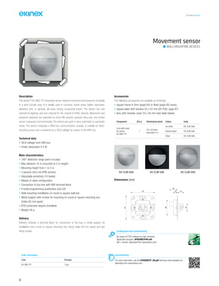 40
TECHNICAL016EN
Description
The ekinex®
EK-SM2-TP movement sensor detects movement and presence of people
in a semi-circular area. It is ideally used in corridors, transit areas, toilets, staircases,
elevators and, in general, all areas having occasional transit. The device has one
channel for lighting, and one channel for the control of HVAC devices. Movement and
presence detection are operated by three PIR sensors (passive infra-red); one further
sensor measures room luminosity. The device can work in semi-automatic or automatic
mode. The device integrates a KNX bus communication module, is suitable for flush-
mounting boxes and is powered by a SELV voltage by means of the KNX bus.
Technical data
• SELV voltage from KNX bus
• Power absorption 0,4 W
Main characteristics
• 180° detection range (semi-circular)
• Max distance 10 m (mounted at 3 m height)
• Mounting height from 1 to 3 m
• 3 passive infra-red (PIR) sensors
• Adjustable sensitivity (10 levels)
• Master or slave configuration
• Connection to bus line with KNX terminal block
• Frontal programming pushbutton and LED
• Wall-mounting installation on round or square wall box
• Metal support with screws for mounting on round or square mounting box
(holes 60 mm apart)
• IP20 protection degree (installed)
• Weight 40 g
Delivery
Delivery includes a terminal block for connection to the bus, a metal support for
installation onto round or square mounting box (fixing holes 60 mm apart) and two
fixing screws.
Accessories
The following accessories are available as finishings:
• square frame in form (page 64) or flank (page 65) series
• square plate with window 55 x 55 mm (EK-PQG, page 67)
• lens with modular cover 55 x 55 mm (see table below)
Movement sensor
WALL-MOUNTING DEVICES
Documentation
For more information, see the STEKSM2TP_EN.pdf technical sheet available for
download from www.ekinex.com
Component [Pcs.] Dimensions [mm] Colour Code
Lens with cover
for sensor
EK-SM2-TP
1
55 x 55 (lens
protrusion 21)
Ice white EK-CLM-GAA
Intense black EK-CLM-GAE
Silver EK-CLM-GAG
EK-CLM-GAGEK-CLM-GAEEK-CLM-GAA
Configuration and commissioning
By means of ETS3 software (or later versions)
Application program: APEKSM2TP##.vd4
(## = version, download from www.ekinex.com)
Dimensions [mm]
12
22
70
70
48
22
14
Order information
Code Package
EK-SM2-TP 1 pcs.
 
