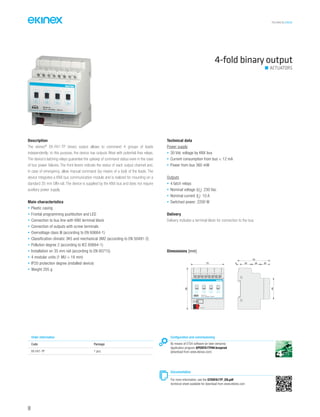 TECHNICAL016EN
4-fold binary output
Description
The ekinex®
EK-FA1-TP binary output allows to command 4 groups of loads
independently; to this purpose, the device has outputs fitted with potential-free relays.
The device’s latching relays guarantee the upkeep of command status even in the case
of bus power failures. The front levers indicate the status of each output channel and,
in case of emergency, allow manual command (by means of a tool) of the loads. The
device integrates a KNX bus communication module and is realized for mounting on a
standard 35 mm DIN-rail. The device is supplied by the KNX bus and does not require
auxiliary power supply.
Main characteristics
• Plastic casing
• Frontal programming pushbutton and LED
• Connection to bus line with KNX terminal block
• Connection of outputs with screw terminals
• Overvoltage class III (according to EN 60664-1)
• Classification climatic 3K5 and mechanical 3M2 (according to EN 50491-2)
• Pollution degree 2 (according to IEC 60664-1)
• Installation on 35 mm rail (according to EN 60715)
• 4 modular units (1 MU = 18 mm)
• IP20 protection degree (installed device)
• Weight 205 g
Technical data
Power supply
• 30 Vdc voltage by KNX bus
• Current consumption from bus < 12 mA
• Power from bus 360 mW
Outputs
• 4 latch relays
• Nominal voltage (Un
): 230 Vac
• Nominal current (In
): 10 A
• Switched power: 2200 W
Delivery
Delivery includes a terminal block for connection to the bus.
Order information
Code Package
EK-FA1-TP 1 pcs.
Configuration and commissioning
By means of ETS4 software (or later versions)
Application program APEKFA1TP##.knxprod
(download from www.ekinex.com)
Documentation
For more information, see the STEKFA1TP_EN.pdf
technical sheet available for download from www.ekinex.com
Dimensions [mm]
72
90
45
70
5 25 20 20
EK-FA1-TP
4xD.O. 10A/230Vac ~ 50/60 Hz
1 2 3 4 5 6 7 8
0N
0FF
C1
0N
0FF
C2
0N
0FF
C3
0N
0FF
C4
C1 C2 C3 C4
bus KNX
ACTUATORS
98
 