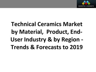 Technical Ceramics Market
by Material, Product, End-
User Industry & by Region -
Trends & Forecasts to 2019
 