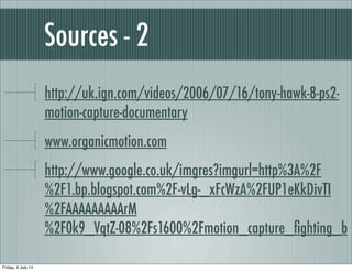 Sources - 2
http://uk.ign.com/videos/2006/07/16/tony-hawk-8-ps2-
motion-capture-documentary
www.organicmotion.com
http://www.google.co.uk/imgres?imgurl=http%3A%2F
%2F1.bp.blogspot.com%2F-vLg-_xFcWzA%2FUP1eKkDivTI
%2FAAAAAAAAArM
%2F0k9_VqtZ-08%2Fs1600%2Fmotion_capture_ﬁghting_b
Friday, 4 July 14
 