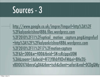 Sources - 3
http://www.google.co.uk/imgres?imgurl=http%3A%2F
%2Fkalyankrishna4886.ﬁles.wordpress.com
%2F2010%2F11%2Foptical_motion_capture.png&imgrefurl
=http%3A%2F%2Fkalyankrishna4886.wordpress.com
%2F2010%2F11%2F17%2Fmotion-capture
%2F&h=300&w=400&tbnid=SN-ssRcippxU0M
%3A&zoom=1&docid=4F7jYBhb9XDvFM&ei=8He2U-
v8DOGV7AbnroCgDA&tbm=isch&client=safari&ved=0CDgQMy
Friday, 4 July 14
 