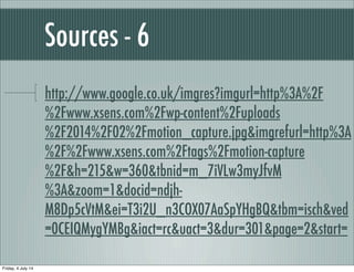Sources - 6
http://www.google.co.uk/imgres?imgurl=http%3A%2F
%2Fwww.xsens.com%2Fwp-content%2Fuploads
%2F2014%2F02%2Fmotion_capture.jpg&imgrefurl=http%3A
%2F%2Fwww.xsens.com%2Ftags%2Fmotion-capture
%2F&h=215&w=360&tbnid=m_7iVLw3myJfvM
%3A&zoom=1&docid=ndjh-
M8Dp5cVtM&ei=T3i2U_n3COX07AaSpYHgBQ&tbm=isch&ved
=0CEIQMygYMBg&iact=rc&uact=3&dur=301&page=2&start=
Friday, 4 July 14
 