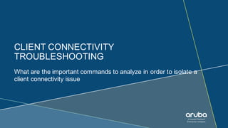CLIENT CONNECTIVITY
TROUBLESHOOTING
What are the important commands to analyze in order to isolate a
client connectivity issue
 