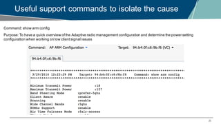 20
Useful support commands to isolate the cause
Command:show arm config
Purpose:To have a quick overview ofthe Adaptive radio managementconfiguration and determine the power setting
configuration when working on low clientsignal issues
 