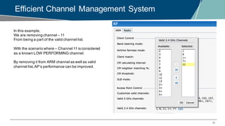 34
Efficient Channel Management System
In this example,
We are removing channel – 11
From being a part of the valid channel list.
With the scenario where – Channel 11 is considered
as a known LOW PERFORMING channel.
By removing it from ARM channel as well as valid
channel list,AP’s performance can be improved.
 