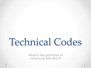 Technical Codes
What is the grammar of
cinema & television?

 