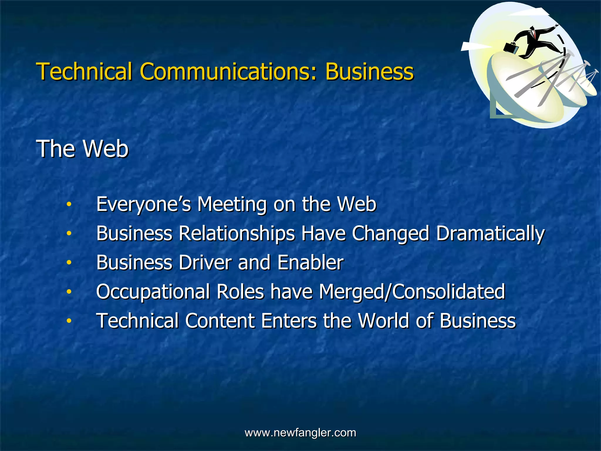 Technical Communications: Business The Web  Everyone’s Meeting on the Web Business Relationships Have Changed Dramatically Business Driver and Enabler  Occupational Roles have Merged/Consolidated Technical Content Enters the World of Business 