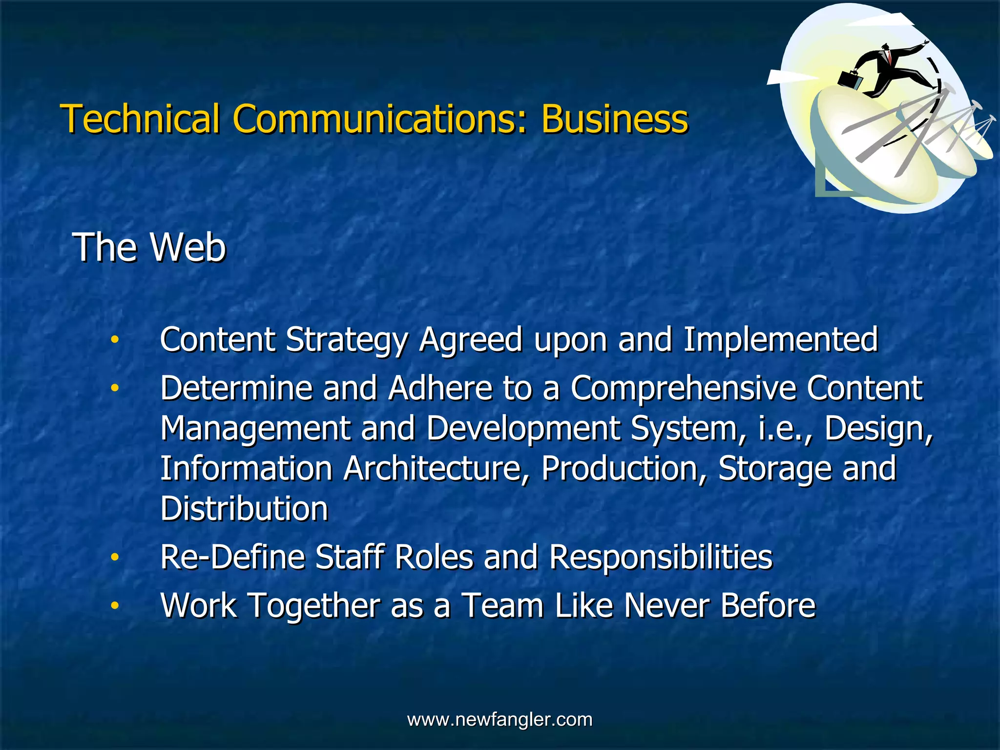 Technical Communications: Business The Web  Content Strategy Agreed upon and Implemented Determine and Adhere to a Comprehensive Content  Management and Development System, i.e., Design,  Information Architecture, Production, Storage and  Distribution  Re-Define Staff Roles and Responsibilities  Work Together as a Team Like Never Before 