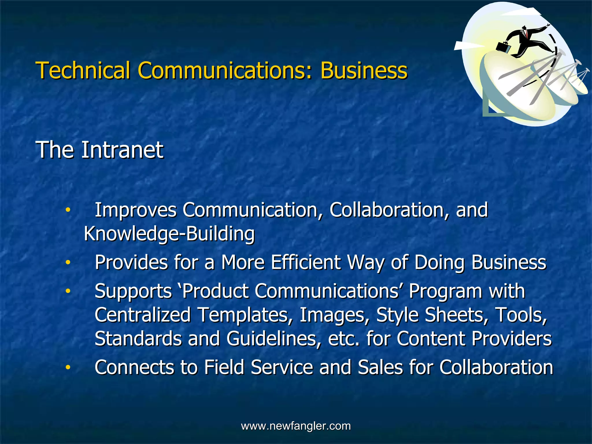 Technical Communications: Business The Intranet   Improves Communication, Collaboration, and  Knowledge-Building  Provides for a More Efficient Way of Doing Business Supports ‘Product Communications’ Program with  Centralized Templates, Images, Style Sheets, Tools,  Standards and Guidelines, etc. for Content Providers Connects to Field Service and Sales for Collaboration 
