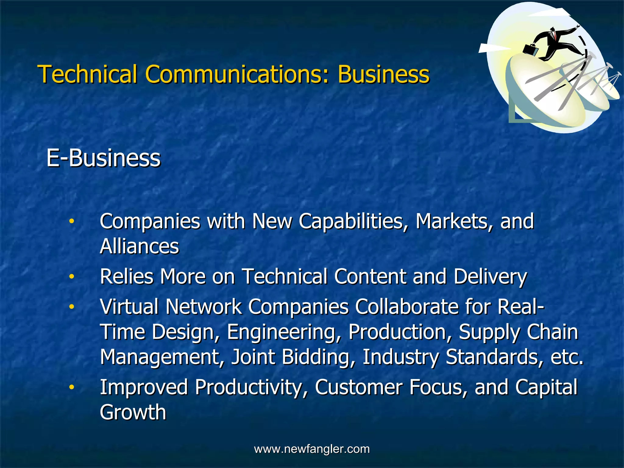 Technical Communications: Business E-Business   Companies with New Capabilities, Markets, and  Alliances Relies More on Technical Content and Delivery Virtual Network Companies Collaborate for Real- Time Design, Engineering, Production, Supply Chain  Management, Joint Bidding, Industry Standards, etc. Improved Productivity, Customer Focus, and Capital  Growth 
