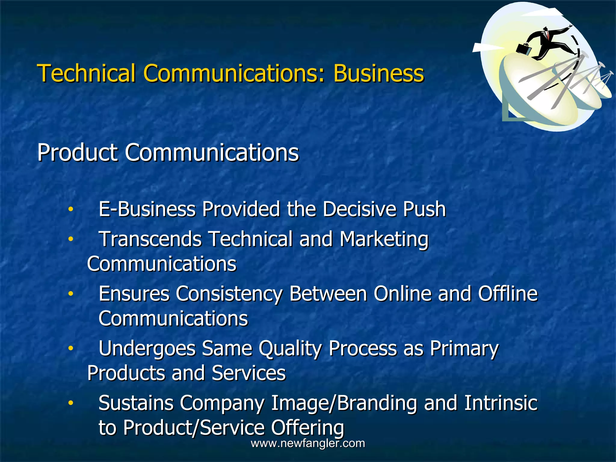 Technical Communications: Business Product Communications E-Business Provided the Decisive Push  Transcends Technical and Marketing  Communications Ensures Consistency Between Online and Offline  Communications Undergoes Same Quality Process as Primary  Products and Services Sustains Company Image/Branding and Intrinsic  to Product/Service Offering  