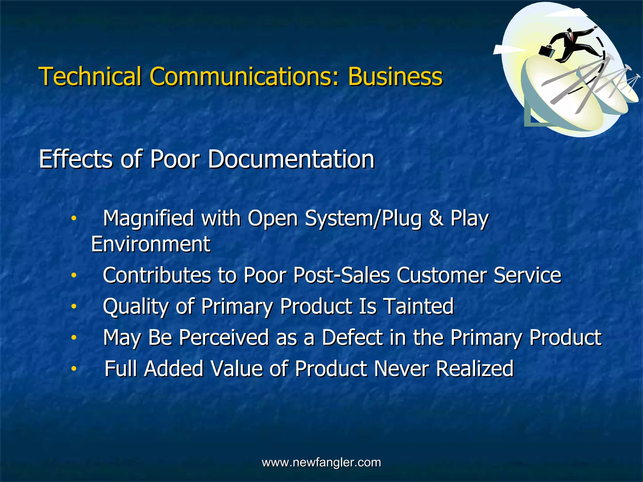Technical Communications: Business Effects of Poor Documentation  Magnified with Open System/Plug & Play  Environment  Contributes to Poor Post-Sales Customer Service  Quality of Primary Product Is Tainted May Be Perceived as a Defect in the Primary Product Full Added Value of Product Never Realized 