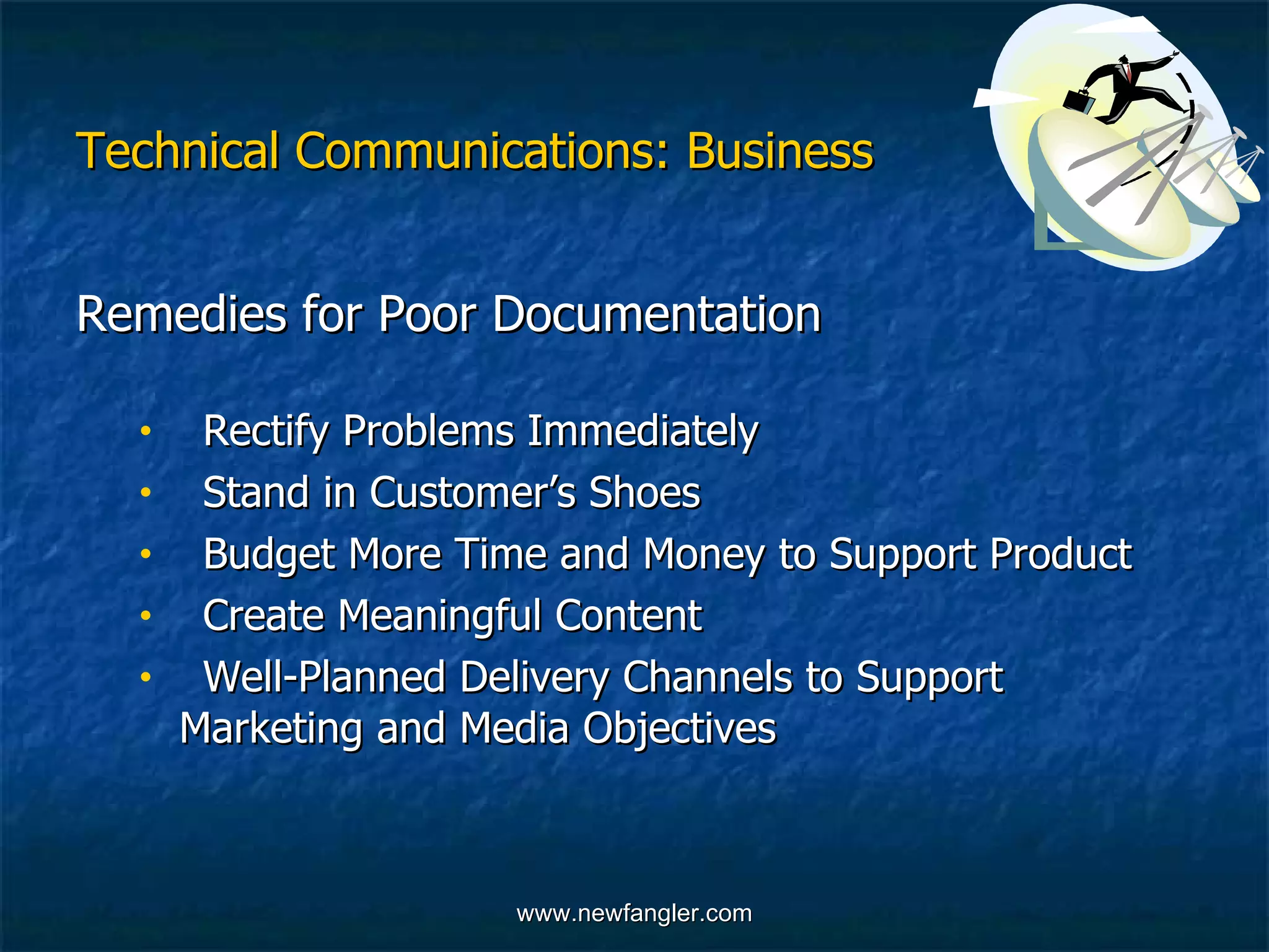 Technical Communications: Business Remedies for Poor Documentation  Rectify Problems Immediately Stand in Customer’s Shoes  Budget More Time and Money to Support Product  Create Meaningful Content Well-Planned Delivery Channels to Support  Marketing and Media Objectives 