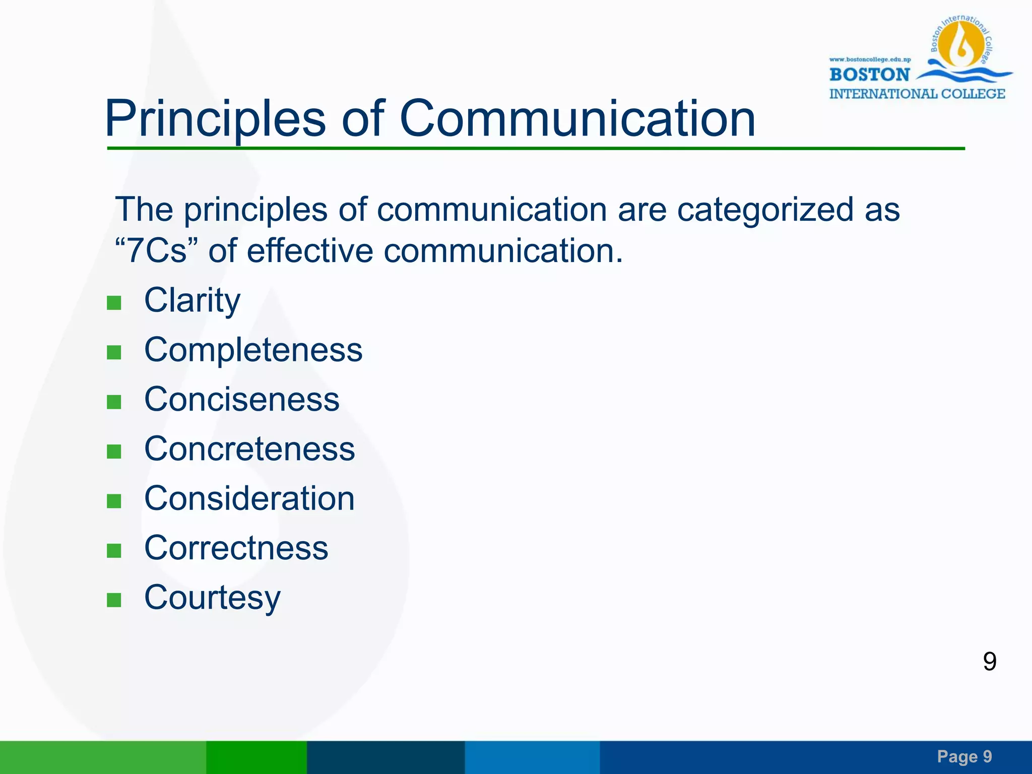 Page 9
Principles of Communication
The principles of communication are categorized as
“7Cs” of effective communication.
 Clarity
 Completeness
 Conciseness
 Concreteness
 Consideration
 Correctness
 Courtesy
9
 