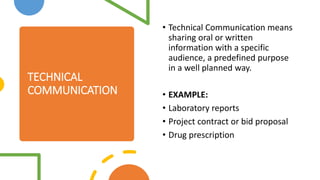 TECHNICAL
COMMUNICATION
• Technical Communication means
sharing oral or written
information with a specific
audience, a pr...