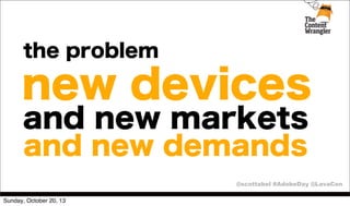 the problem

new devices
and new markets
and new demands
@scottabel #AdobeDay @LavaCon
Sunday, October 20, 13

 