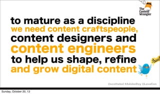 to mature as a discipline
we need content craftspeople,

content designers and

content engineers

to help us shape, reﬁne
and grow digital content
@scottabel #AdobeDay @LavaCon
Sunday, October 20, 13

 