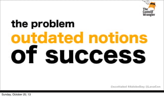 the problem

outdated notions

of success

@scottabel #AdobeDay @LavaCon
Sunday, October 20, 13

 