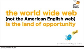 the world wide web
[not the American English web]

is the land of opportunity

@scottabel #AdobeDay @LavaCon
Sunday, October 20, 13

 