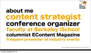 about me

content strategist
conference organizer
faculty at Berkeley iSchool
columnist EContent Magazine
frequent presenter at industry events
@scottabel #AdobeDay @LavaCon
Sunday, October 20, 13

 