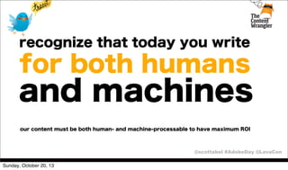 recognize that today you write

for both humans

and machines
our content must be both human- and machine-processable to have maximum ROI

@scottabel #AdobeDay @LavaCon
Sunday, October 20, 13

 