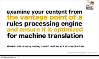 examine your content from

the vantage point of a
rules processing engine
and ensure it is optimized

for machine translation
some do this today by making content conform to XML speciﬁcations
@scottabel #AdobeDay @LavaCon
Sunday, October 20, 13

 