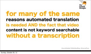 for many of the same
reasons automated translation
is needed AND the fact that video
content is not keyword searchable

without a transcription
@scottabel #AdobeDay @LavaCon
Sunday, October 20, 13

 