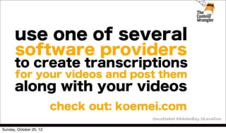 use one of several
software providers

to create transcriptions
for your videos and post them

along with your videos
check out: koemei.com
@scottabel #AdobeDay @LavaCon
Sunday, October 20, 13

 
