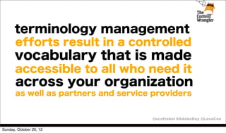 terminology management
efforts result in a controlled

vocabulary that is made
accessible to all who need it

across your organization
as well as partners and service providers

@scottabel #AdobeDay @LavaCon
Sunday, October 20, 13

 