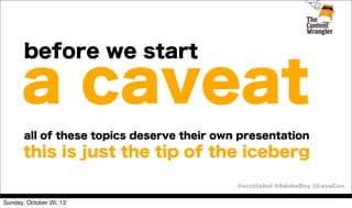 before we start

a caveat
all of these topics deserve their own presentation

this is just the tip of the iceberg
@scottabel #AdobeDay @LavaCon
Sunday, October 20, 13

 