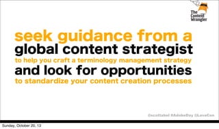 seek guidance from a
global content strategist
to help you craft a terminology management strategy

and look for opportunities
to standardize your content creation processes

@scottabel #AdobeDay @LavaCon
Sunday, October 20, 13

 